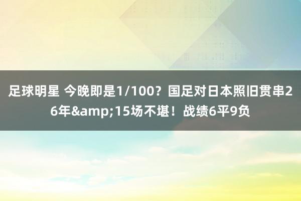 足球明星 今晚即是1/100？国足对日本照旧贯串26年&15场不堪！战绩6平9负