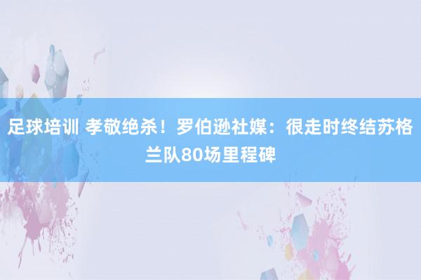 足球培训 孝敬绝杀！罗伯逊社媒：很走时终结苏格兰队80场里程碑