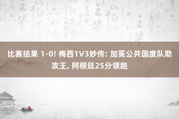 比赛结果 1-0! 梅西1V3妙传: 加冕公共国度队助攻王, 阿根廷25分领跑