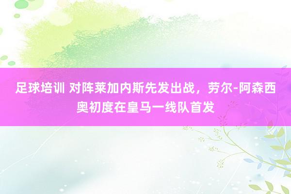 足球培训 对阵莱加内斯先发出战，劳尔-阿森西奥初度在皇马一线队首发