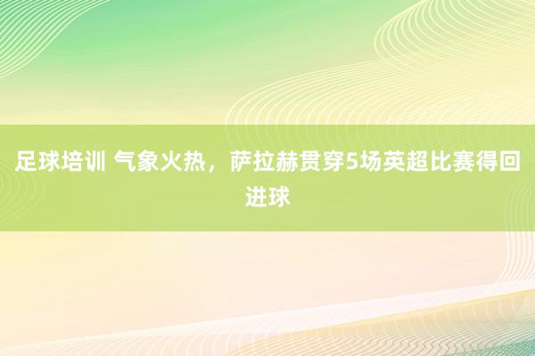 足球培训 气象火热，萨拉赫贯穿5场英超比赛得回进球