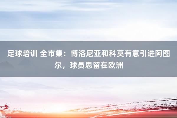 足球培训 全市集：博洛尼亚和科莫有意引进阿图尔，球员思留在欧洲