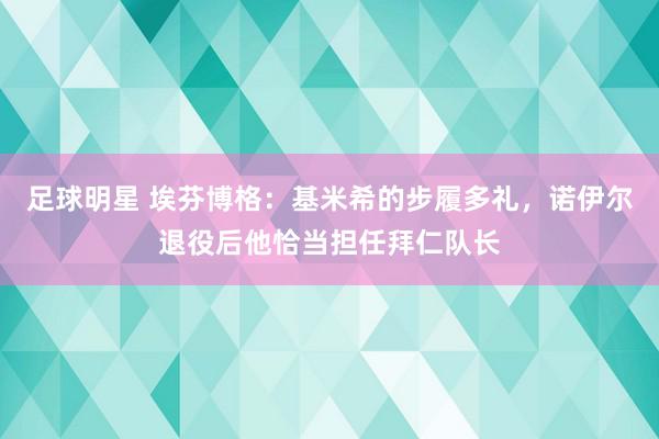 足球明星 埃芬博格：基米希的步履多礼，诺伊尔退役后他恰当担任拜仁队长