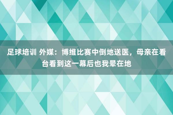 足球培训 外媒：博维比赛中倒地送医，母亲在看台看到这一幕后也我晕在地