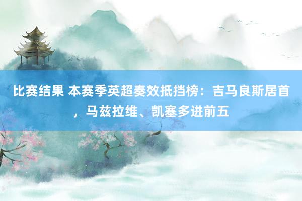 比赛结果 本赛季英超奏效抵挡榜：吉马良斯居首，马兹拉维、凯塞多进前五