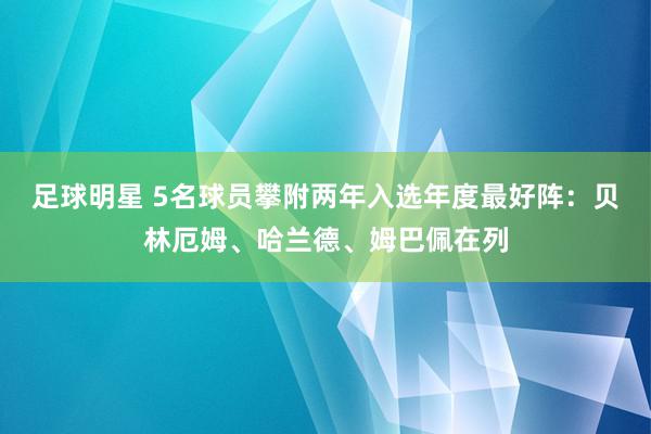 足球明星 5名球员攀附两年入选年度最好阵：贝林厄姆、哈兰德、姆巴佩在列