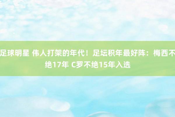 足球明星 伟人打架的年代！足坛积年最好阵：梅西不绝17年 C罗不绝15年入选