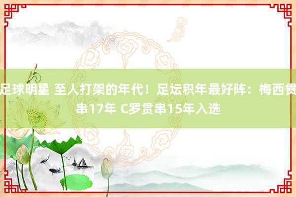 足球明星 至人打架的年代！足坛积年最好阵：梅西贯串17年 C罗贯串15年入选