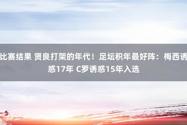 比赛结果 贤良打架的年代！足坛积年最好阵：梅西诱惑17年 C罗诱惑15年入选