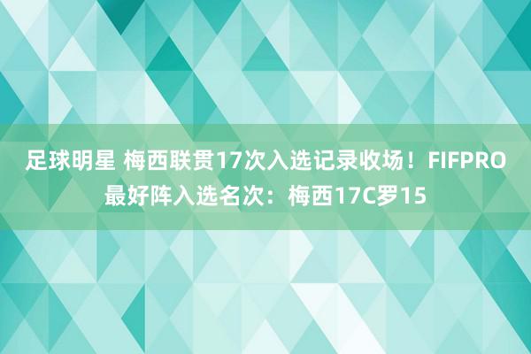 足球明星 梅西联贯17次入选记录收场！FIFPRO最好阵入选名次：梅西17C罗15