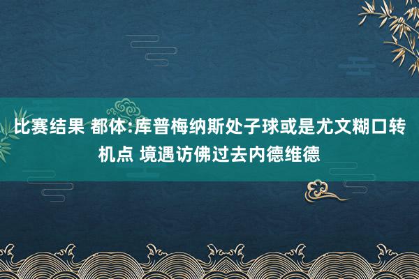 比赛结果 都体:库普梅纳斯处子球或是尤文糊口转机点 境遇访佛过去内德维德