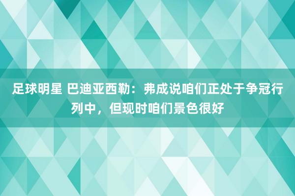 足球明星 巴迪亚西勒：弗成说咱们正处于争冠行列中，但现时咱们景色很好