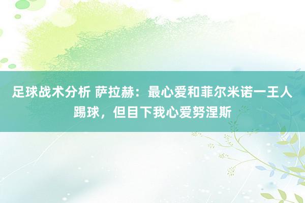 足球战术分析 萨拉赫：最心爱和菲尔米诺一王人踢球，但目下我心爱努涅斯