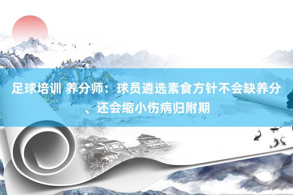 足球培训 养分师：球员遴选素食方针不会缺养分、还会缩小伤病归附期