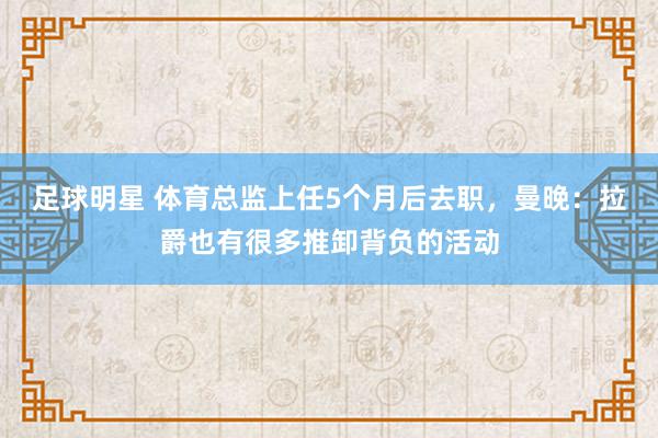 足球明星 体育总监上任5个月后去职，曼晚：拉爵也有很多推卸背负的活动