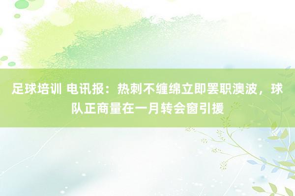 足球培训 电讯报：热刺不缠绵立即罢职澳波，球队正商量在一月转会窗引援