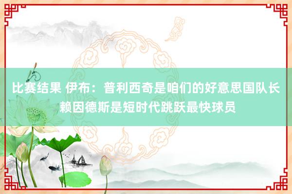 比赛结果 伊布：普利西奇是咱们的好意思国队长 赖因德斯是短时代跳跃最快球员