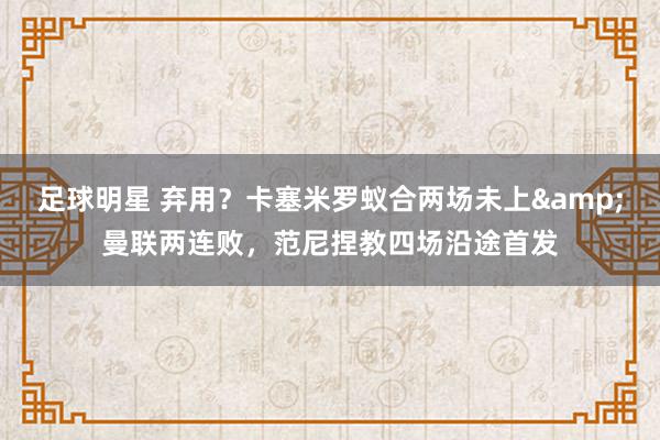 足球明星 弃用？卡塞米罗蚁合两场未上&曼联两连败，范尼捏教四场沿途首发