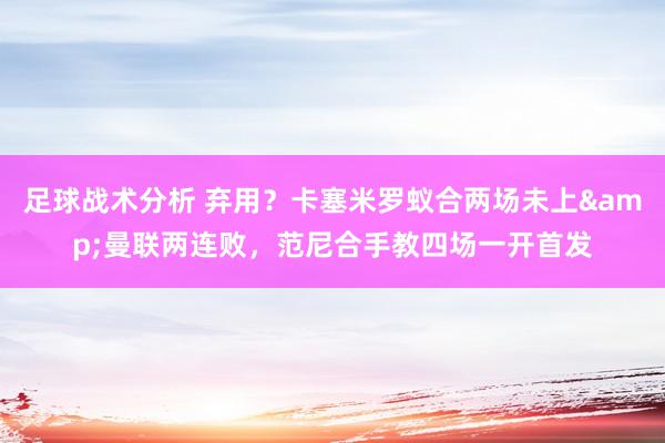 足球战术分析 弃用？卡塞米罗蚁合两场未上&曼联两连败，范尼合手教四场一开首发