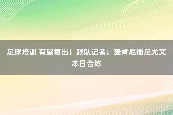 足球培训 有望复出！跟队记者：麦肯尼插足尤文本日合练