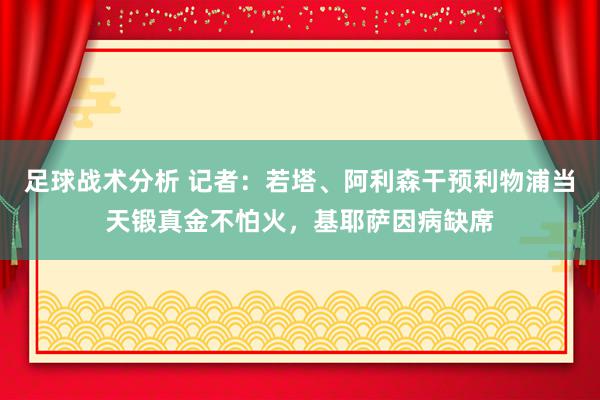 足球战术分析 记者：若塔、阿利森干预利物浦当天锻真金不怕火，基耶萨因病缺席