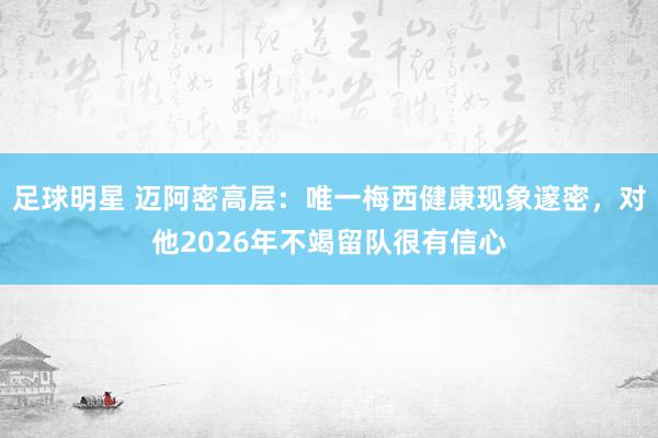 足球明星 迈阿密高层：唯一梅西健康现象邃密，对他2026年不竭留队很有信心