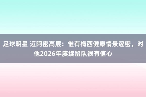 足球明星 迈阿密高层：惟有梅西健康情景邃密，对他2026年赓续留队很有信心