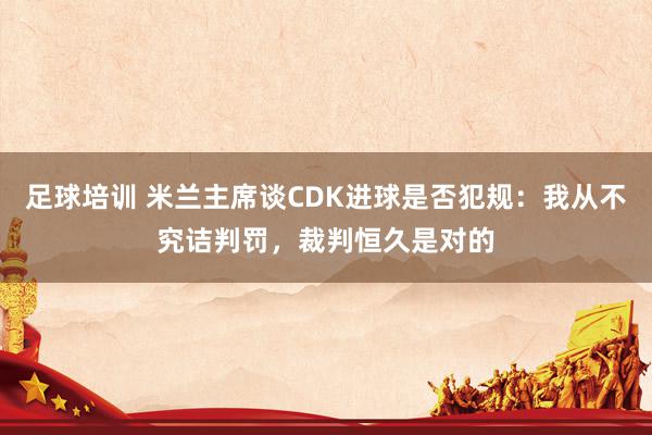 足球培训 米兰主席谈CDK进球是否犯规：我从不究诘判罚，裁判恒久是对的