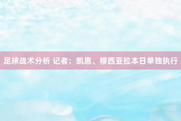 足球战术分析 记者：凯恩、穆西亚拉本日单独执行