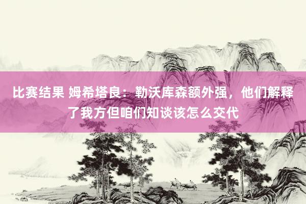 比赛结果 姆希塔良：勒沃库森额外强，他们解释了我方但咱们知谈该怎么交代