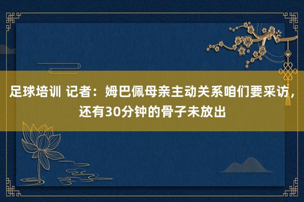 足球培训 记者：姆巴佩母亲主动关系咱们要采访，还有30分钟的骨子未放出