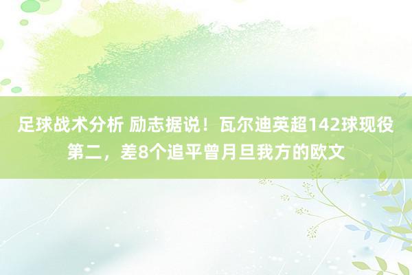 足球战术分析 励志据说！瓦尔迪英超142球现役第二，差8个追平曾月旦我方的欧文