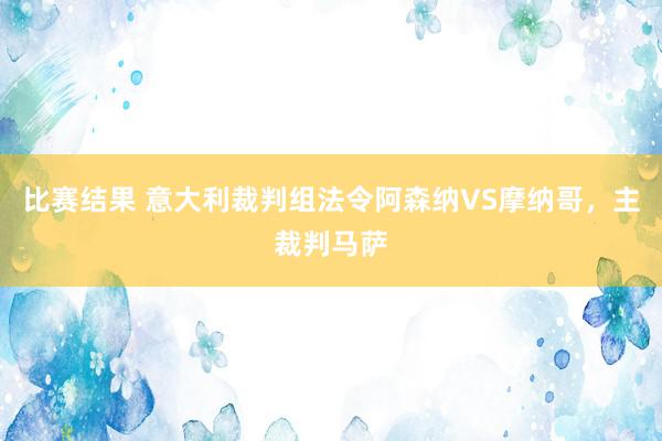 比赛结果 意大利裁判组法令阿森纳VS摩纳哥，主裁判马萨