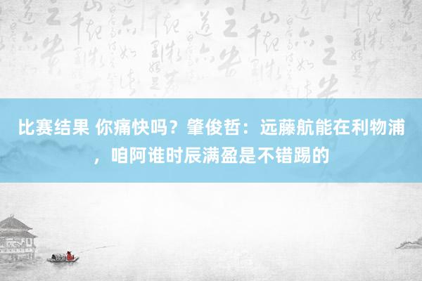 比赛结果 你痛快吗？肇俊哲：远藤航能在利物浦，咱阿谁时辰满盈是不错踢的