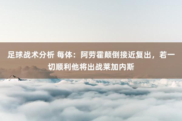 足球战术分析 每体：阿劳霍颠倒接近复出，若一切顺利他将出战莱加内斯