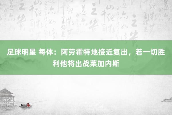 足球明星 每体：阿劳霍特地接近复出，若一切胜利他将出战莱加内斯