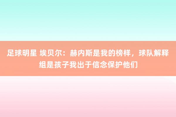 足球明星 埃贝尔：赫内斯是我的榜样，球队解释组是孩子我出于信念保护他们