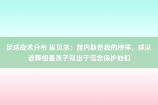 足球战术分析 埃贝尔：赫内斯是我的榜样，球队诠释组是孩子我出于信念保护他们