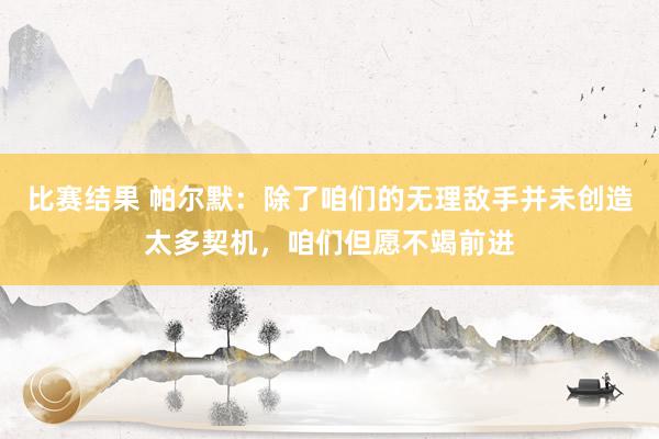 比赛结果 帕尔默：除了咱们的无理敌手并未创造太多契机，咱们但愿不竭前进