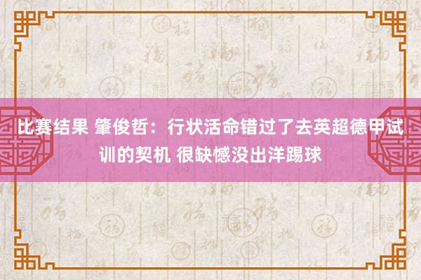 比赛结果 肇俊哲：行状活命错过了去英超德甲试训的契机 很缺憾没出洋踢球