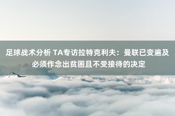 足球战术分析 TA专访拉特克利夫：曼联已变遍及 必须作念出贫困且不受接待的决定