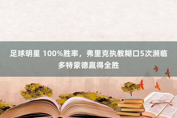 足球明星 100%胜率，弗里克执教糊口5次濒临多特蒙德赢得全胜