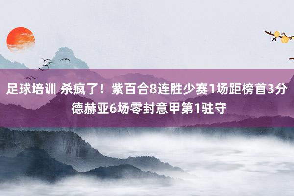 足球培训 杀疯了！紫百合8连胜少赛1场距榜首3分 德赫亚6场零封意甲第1驻守