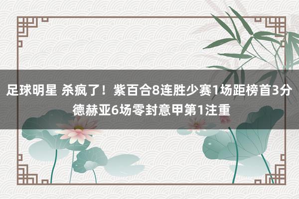 足球明星 杀疯了！紫百合8连胜少赛1场距榜首3分 德赫亚6场零封意甲第1注重