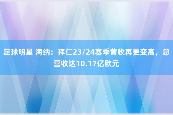 足球明星 海纳：拜仁23/24赛季营收再更变高，总营收达10.17亿欧元