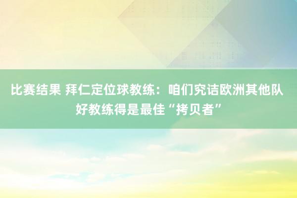 比赛结果 拜仁定位球教练：咱们究诘欧洲其他队 好教练得是最佳“拷贝者”