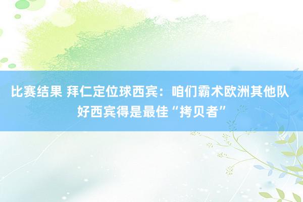 比赛结果 拜仁定位球西宾：咱们霸术欧洲其他队 好西宾得是最佳“拷贝者”