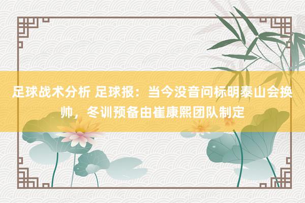 足球战术分析 足球报：当今没音问标明泰山会换帅，冬训预备由崔康熙团队制定