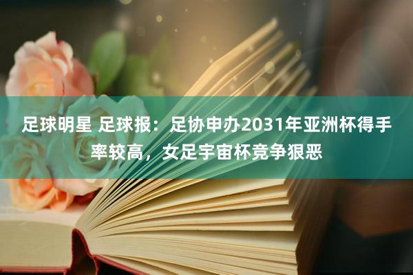 足球明星 足球报：足协申办2031年亚洲杯得手率较高，女足宇宙杯竞争狠恶