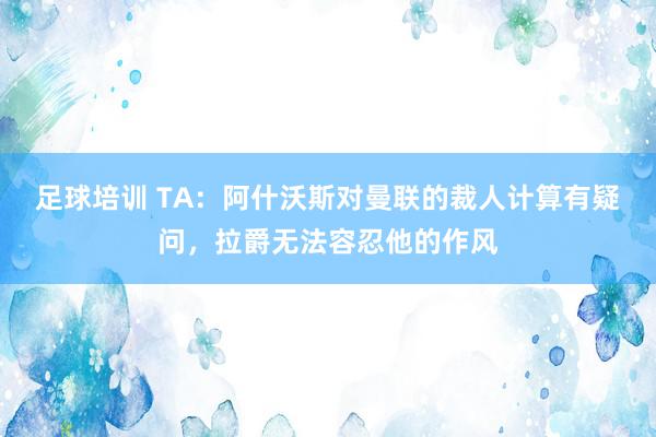 足球培训 TA：阿什沃斯对曼联的裁人计算有疑问，拉爵无法容忍他的作风